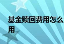 基金赎回费用怎么计算 买基金需要支付的费用