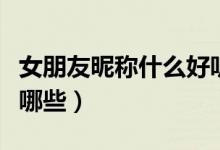 女朋友昵称什么好听的（女朋友昵称好听的有哪些）