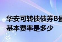 华安可转债债券B最新净值涨幅达0.06%基金基本费率是多少