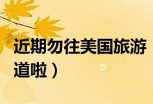 近期勿往美国旅游（文旅部最新提醒你需要知道啦）