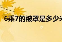 6乘7的被罩是多少米（6乘7的被罩是多大）