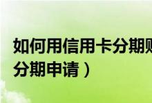 如何用信用卡分期购车（台州银行信用卡购车分期申请）