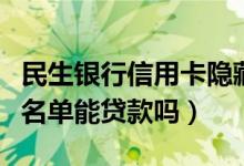 民生银行信用卡隐藏贷款（民生银行信用卡黑名单能贷款吗）