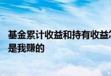 基金累计收益和持有收益怎么理解 持有收益和累计收益哪个是我赚的