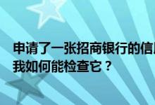 申请了一张招商银行的信用卡现在不知道信用卡的信用额度我如何能检查它？