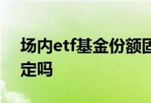 场内etf基金份额固定吗 场内etf基金份额固定吗