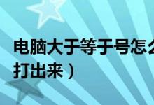 电脑大于等于号怎么打（电脑大于等于号怎么打出来）