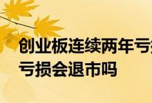创业板连续两年亏损会退市 创业板连续两年亏损会退市吗