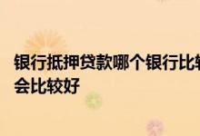 银行抵押贷款哪个银行比较好贷 办理抵押贷款请问哪个银行会比较好