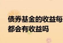 债券基金的收益每天都有么 债券基金是每天都会有收益吗