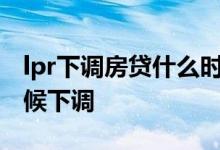 lpr下调房贷什么时候降 LPR下降房贷什么时候下调