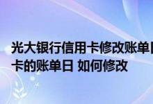 光大银行信用卡修改账单日的方法 是否能修改光大银行信用卡的账单日 如何修改