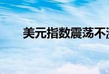 美元指数震荡不涨 黄金价格高位止跌