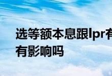 选等额本息跟lpr有关系吗 等额本息贷款lpr有影响吗