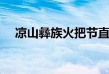 凉山彝族火把节直播（凉山彝族火把节）