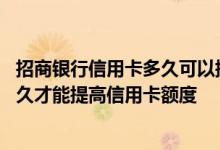 招商银行信用卡多久可以提升额度 招商银行的信用卡要用多久才能提高信用卡额度