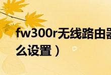 fw300r无线路由器设置（路由器fw300r怎么设置）