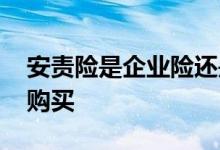安责险是企业险还是项目险 企业安责险怎么购买