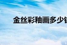 金丝彩釉画多少钱一个（金丝彩釉画）