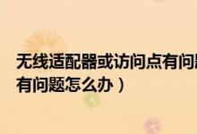 无线适配器或访问点有问题解决方法（无线适配器或访问点有问题怎么办）