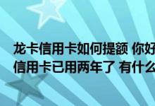 龙卡信用卡如何提额 你好 我有一张建设银行6000元的龙卡信用卡已用两年了 有什么好的提额方法嘛