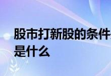 股市打新股的条件是什么 股市打新股的条件是什么 
