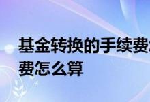基金转换的手续费怎么算 基金二次转换手续费怎么算