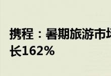 携程：暑期旅游市场加速升温机票预订环比增长162%