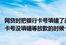 网贷时把银行卡号填错了造成放款不成功怎么办 网贷为什么卡号没填错等放款的时候卡号就错了