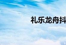 礼乐龙舟抖音（礼乐龙舟）