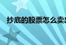 抄底的股票怎么卖出 抄底的股票可以卖吗