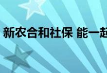 新农合和社保 能一起报销吗到底哪个更划算 