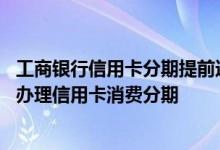 工商银行信用卡分期提前还款流程 工商银行：网上银行如何办理信用卡消费分期
