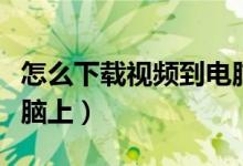 怎么下载视频到电脑上用（怎么下载视频到电脑上）