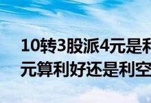 10转3股派4元是利空还是利好 10转4股派3元算利好还是利空