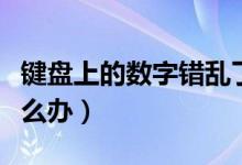 键盘上的数字错乱了怎样办（数字键盘错乱怎么办）