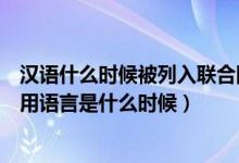 汉语什么时候被列入联合国通用语言（汉语被联合国列入通用语言是什么时候）