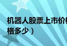机器人股票上市价格（机器人300024上市价格多少）