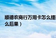 顺德农商行万用卡怎么提现（顺德农商银行信用卡提现有什么后果）