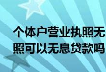 个体户营业执照无息贷款条件 个体户营业执照可以无息贷款吗
