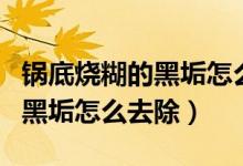 锅底烧糊的黑垢怎么去除最简单（锅底烧糊的黑垢怎么去除）