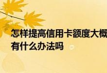 怎样提高信用卡额度大概多少 我想提升信用卡的额度 请问有什么办法吗