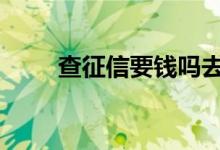查征信要钱吗去银行 查征信要钱吗