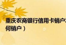 重庆农商银行信用卡销户怎么办理（重庆农商银行信用卡如何销户）