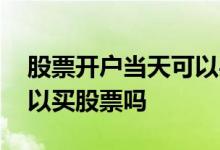 股票开户当天可以买股票吗 股票开户当天可以买股票吗