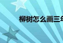柳树怎么画三年级（柳树怎么画）