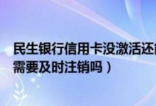 民生银行信用卡没激活还能注销吗（民生银行信用卡未激活需要及时注销吗）