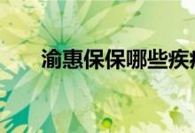 渝惠保保哪些疾病 泸惠保保哪些疾病