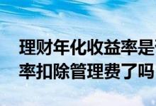 理财年化收益率是否已经扣除费用 理财收益率扣除管理费了吗