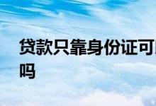 贷款只靠身份证可以嘛 仅凭身份证贷款可信吗